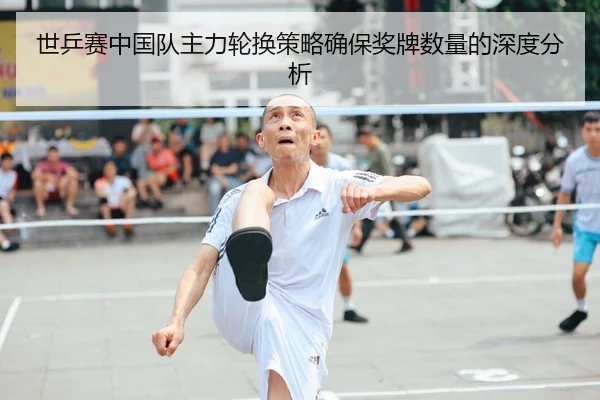 世乒赛中国队主力轮换策略确保奖牌数量的深度分析