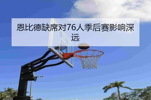 恩比德缺席对76人季后赛影响深远